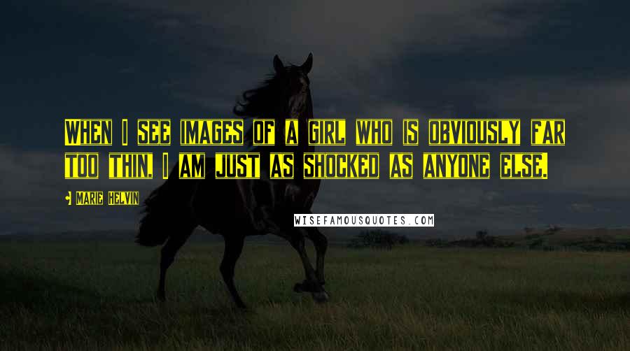 Marie Helvin Quotes: When I see images of a girl who is obviously far too thin, I am just as shocked as anyone else.