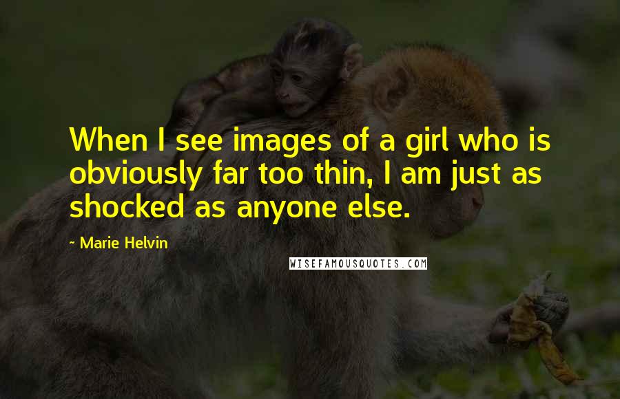 Marie Helvin Quotes: When I see images of a girl who is obviously far too thin, I am just as shocked as anyone else.