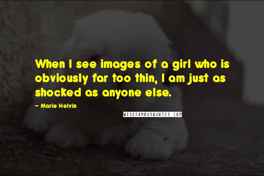 Marie Helvin Quotes: When I see images of a girl who is obviously far too thin, I am just as shocked as anyone else.