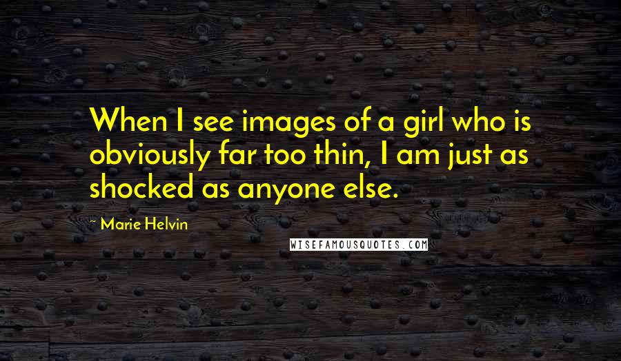 Marie Helvin Quotes: When I see images of a girl who is obviously far too thin, I am just as shocked as anyone else.