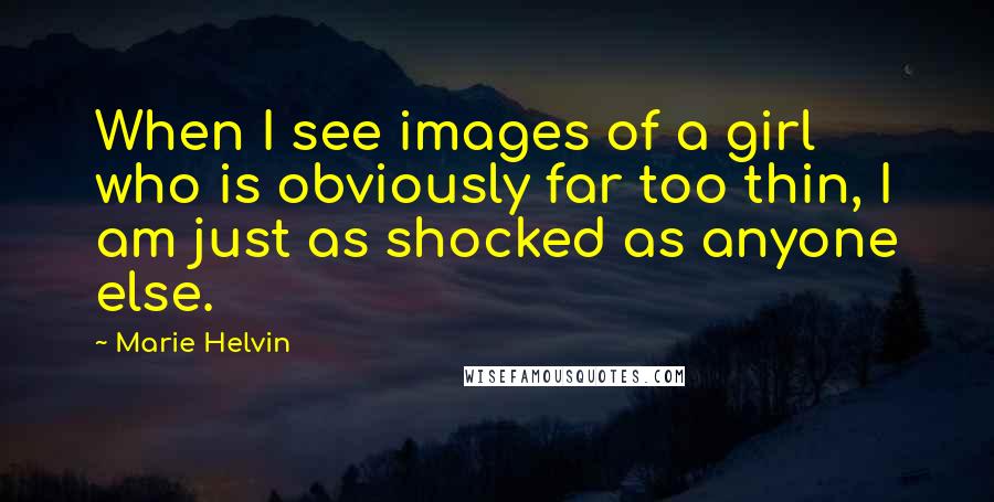 Marie Helvin Quotes: When I see images of a girl who is obviously far too thin, I am just as shocked as anyone else.