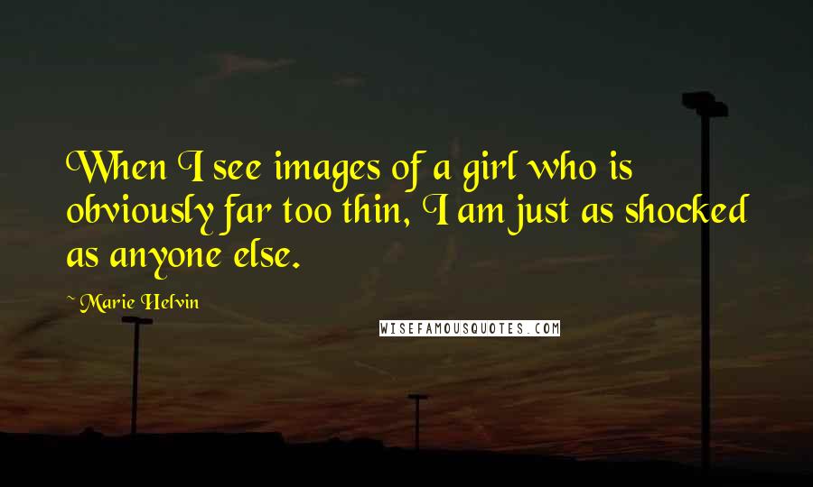 Marie Helvin Quotes: When I see images of a girl who is obviously far too thin, I am just as shocked as anyone else.