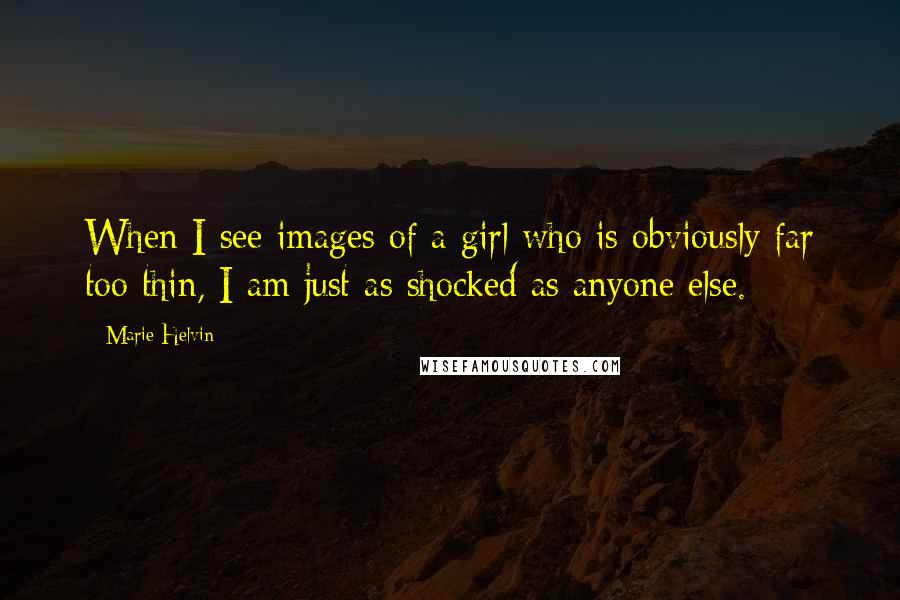 Marie Helvin Quotes: When I see images of a girl who is obviously far too thin, I am just as shocked as anyone else.