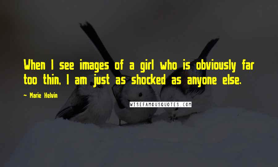 Marie Helvin Quotes: When I see images of a girl who is obviously far too thin, I am just as shocked as anyone else.