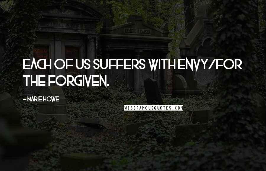 Marie Howe Quotes: Each of us suffers with envy/for the forgiven.
