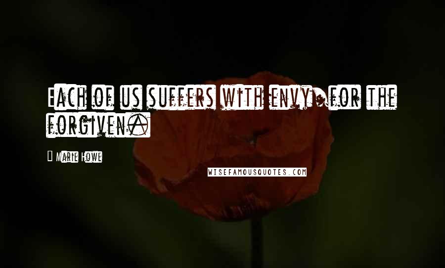 Marie Howe Quotes: Each of us suffers with envy/for the forgiven.