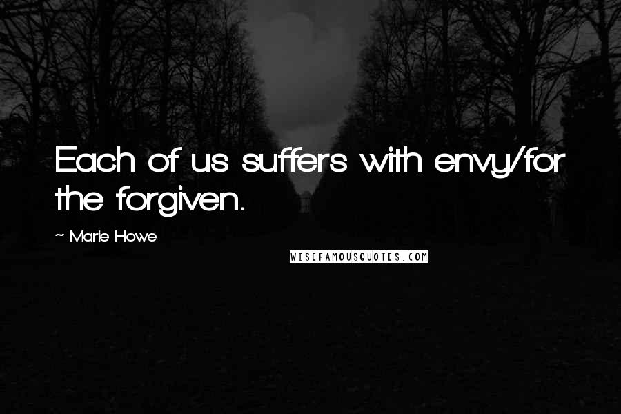 Marie Howe Quotes: Each of us suffers with envy/for the forgiven.