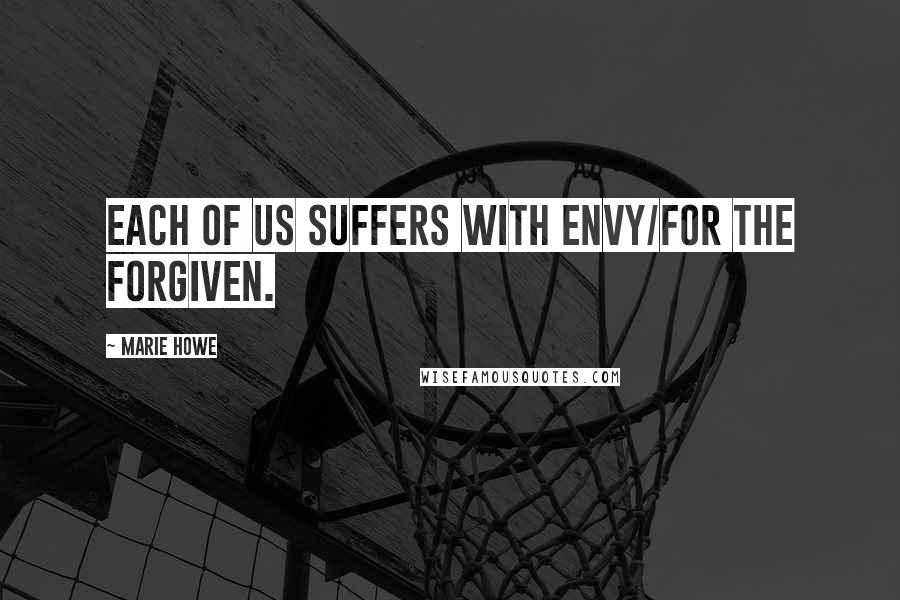 Marie Howe Quotes: Each of us suffers with envy/for the forgiven.