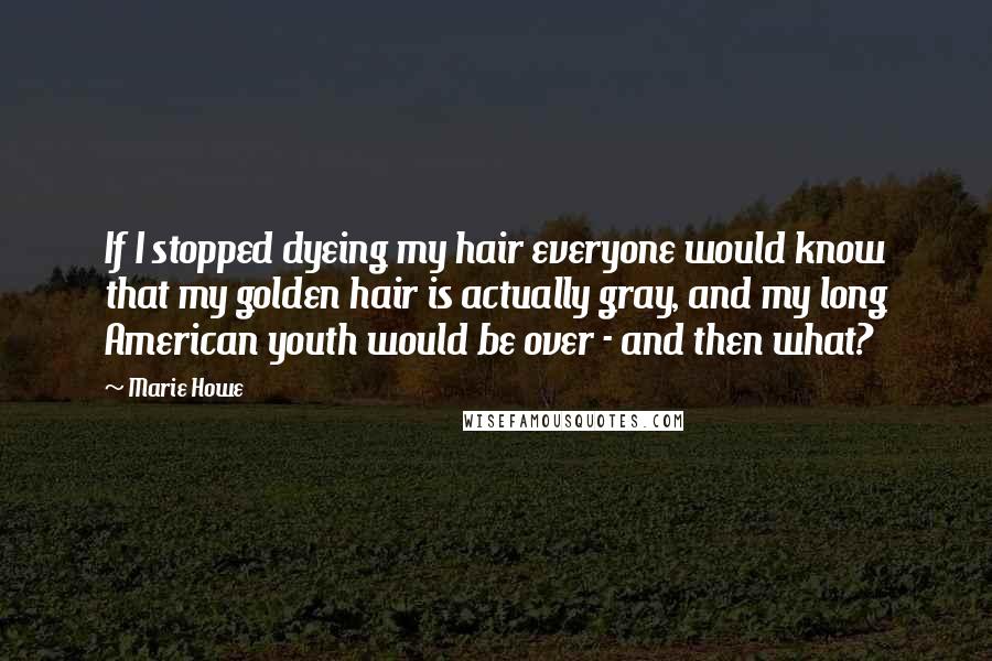 Marie Howe Quotes: If I stopped dyeing my hair everyone would know that my golden hair is actually gray, and my long American youth would be over - and then what?