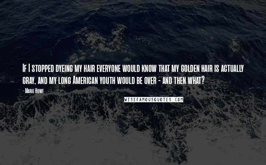 Marie Howe Quotes: If I stopped dyeing my hair everyone would know that my golden hair is actually gray, and my long American youth would be over - and then what?