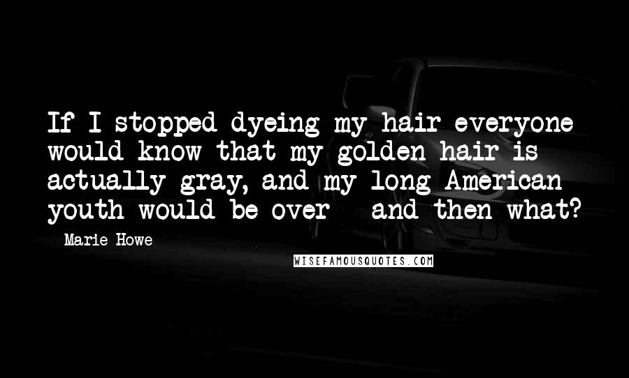 Marie Howe Quotes: If I stopped dyeing my hair everyone would know that my golden hair is actually gray, and my long American youth would be over - and then what?