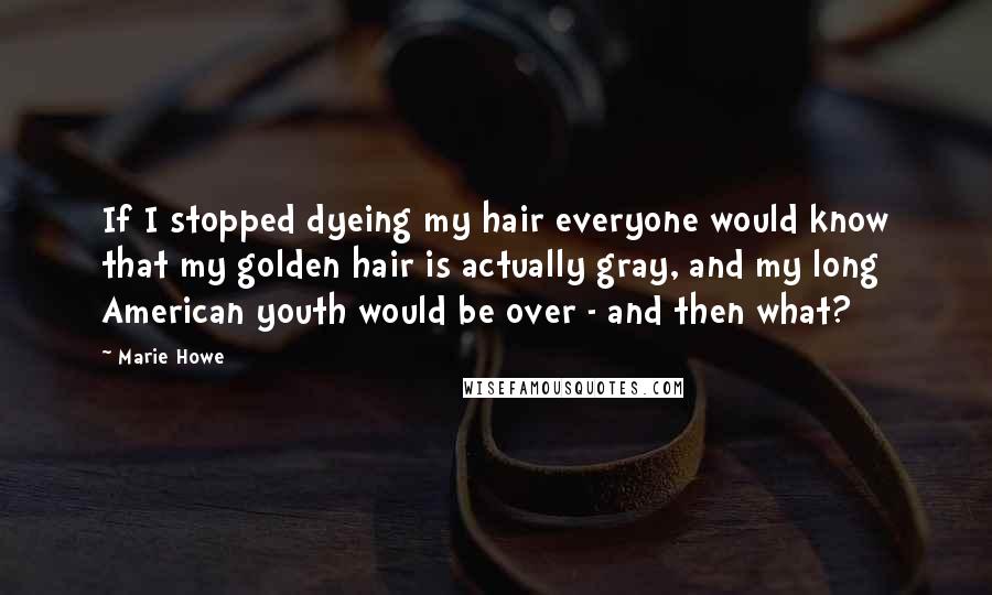 Marie Howe Quotes: If I stopped dyeing my hair everyone would know that my golden hair is actually gray, and my long American youth would be over - and then what?