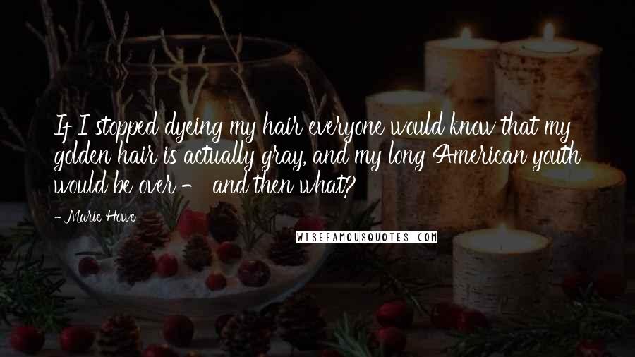 Marie Howe Quotes: If I stopped dyeing my hair everyone would know that my golden hair is actually gray, and my long American youth would be over - and then what?