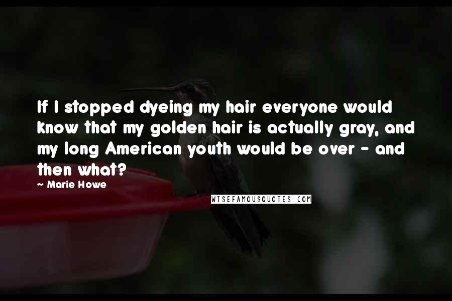 Marie Howe Quotes: If I stopped dyeing my hair everyone would know that my golden hair is actually gray, and my long American youth would be over - and then what?