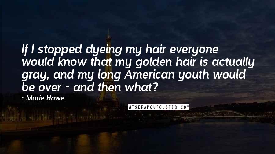 Marie Howe Quotes: If I stopped dyeing my hair everyone would know that my golden hair is actually gray, and my long American youth would be over - and then what?