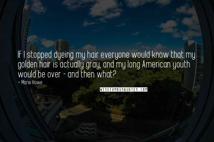 Marie Howe Quotes: If I stopped dyeing my hair everyone would know that my golden hair is actually gray, and my long American youth would be over - and then what?