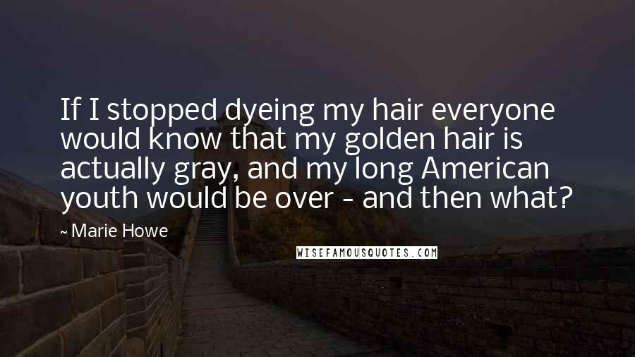 Marie Howe Quotes: If I stopped dyeing my hair everyone would know that my golden hair is actually gray, and my long American youth would be over - and then what?