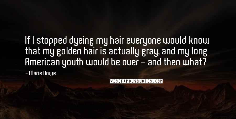 Marie Howe Quotes: If I stopped dyeing my hair everyone would know that my golden hair is actually gray, and my long American youth would be over - and then what?