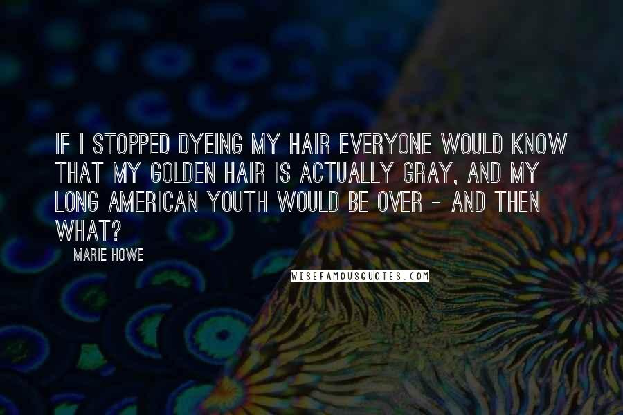 Marie Howe Quotes: If I stopped dyeing my hair everyone would know that my golden hair is actually gray, and my long American youth would be over - and then what?