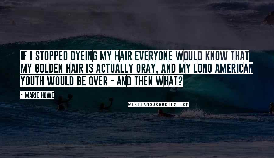 Marie Howe Quotes: If I stopped dyeing my hair everyone would know that my golden hair is actually gray, and my long American youth would be over - and then what?