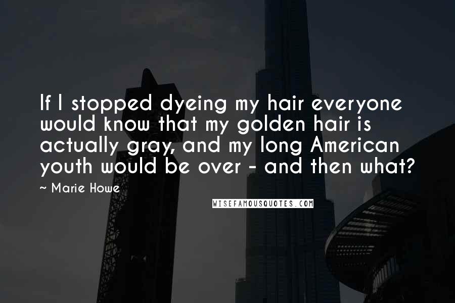 Marie Howe Quotes: If I stopped dyeing my hair everyone would know that my golden hair is actually gray, and my long American youth would be over - and then what?