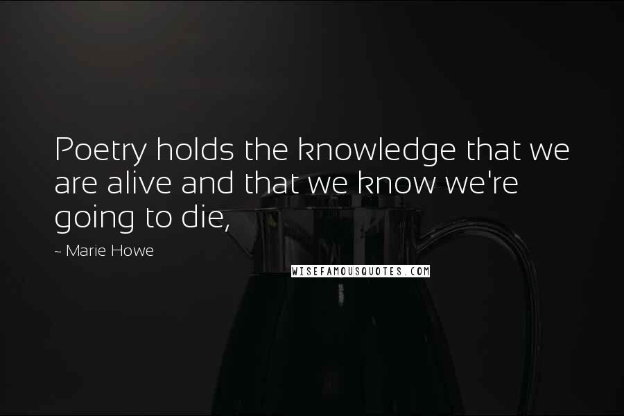 Marie Howe Quotes: Poetry holds the knowledge that we are alive and that we know we're going to die,