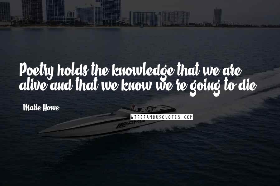 Marie Howe Quotes: Poetry holds the knowledge that we are alive and that we know we're going to die,