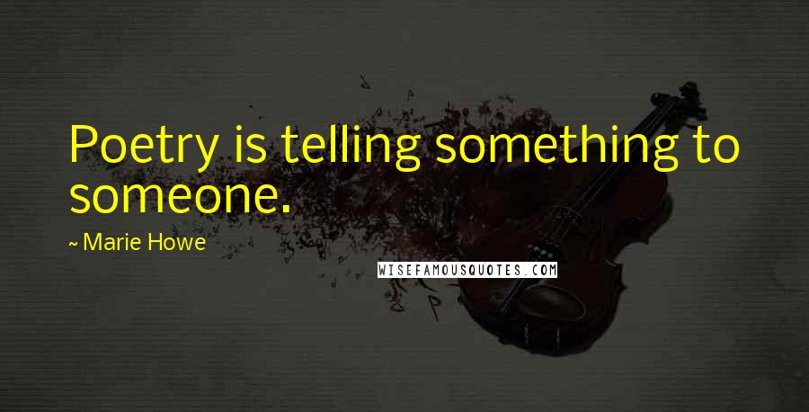 Marie Howe Quotes: Poetry is telling something to someone.