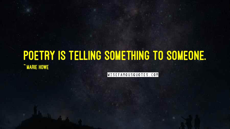 Marie Howe Quotes: Poetry is telling something to someone.