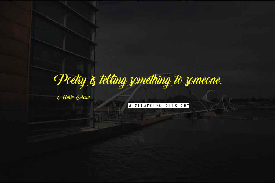 Marie Howe Quotes: Poetry is telling something to someone.