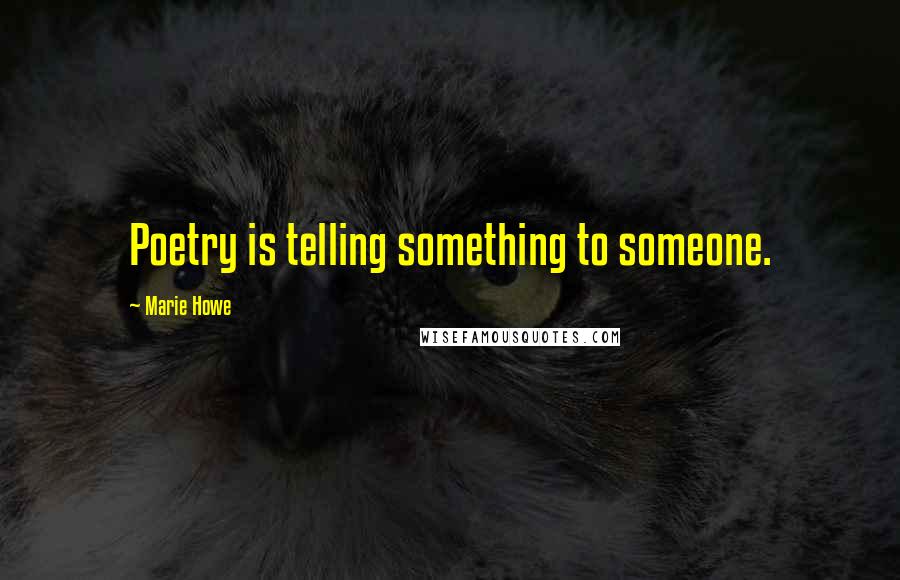 Marie Howe Quotes: Poetry is telling something to someone.