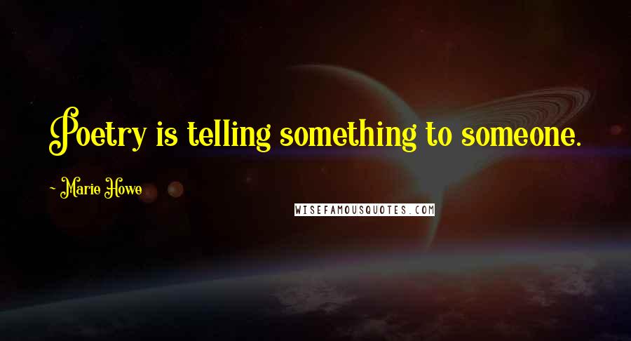 Marie Howe Quotes: Poetry is telling something to someone.
