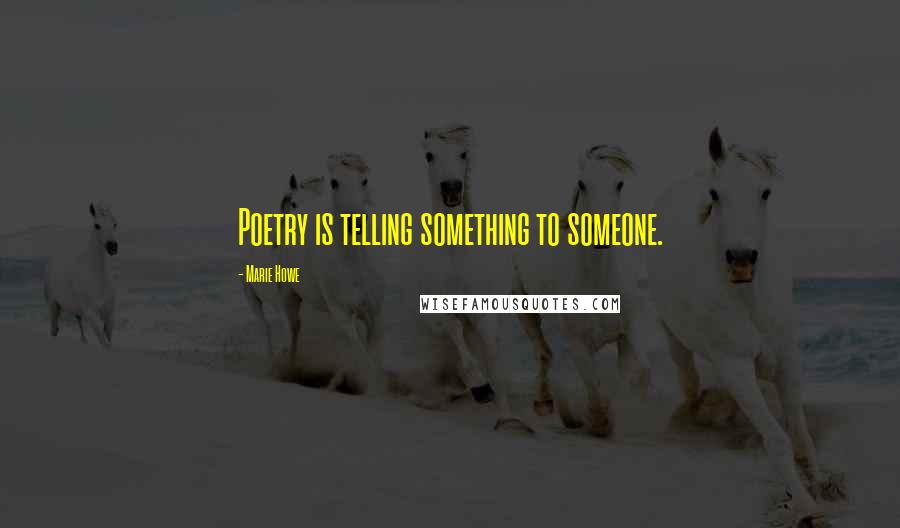 Marie Howe Quotes: Poetry is telling something to someone.