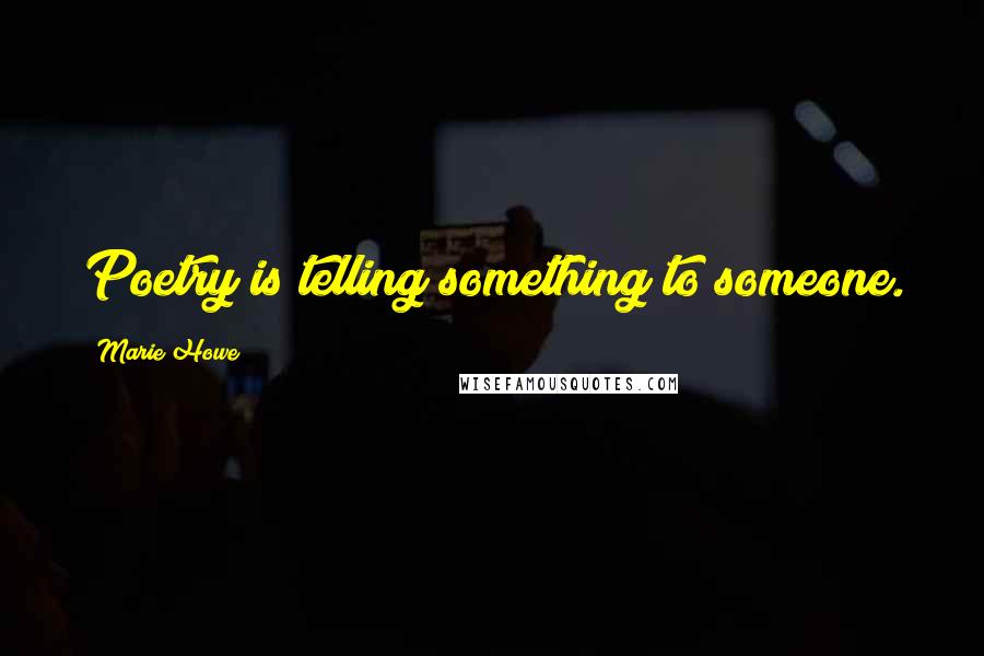 Marie Howe Quotes: Poetry is telling something to someone.