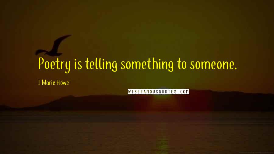 Marie Howe Quotes: Poetry is telling something to someone.