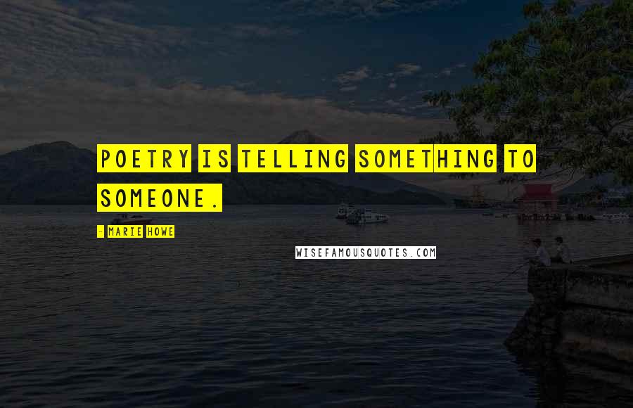 Marie Howe Quotes: Poetry is telling something to someone.