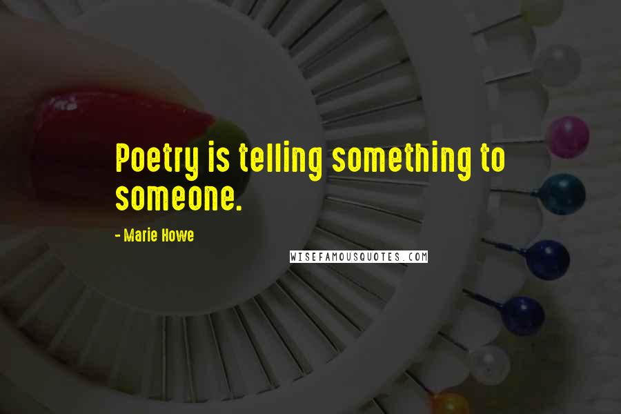 Marie Howe Quotes: Poetry is telling something to someone.
