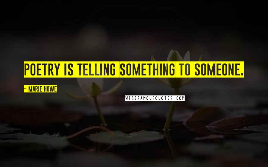 Marie Howe Quotes: Poetry is telling something to someone.