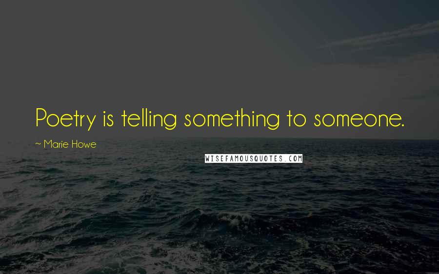 Marie Howe Quotes: Poetry is telling something to someone.