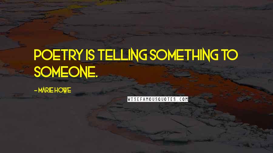 Marie Howe Quotes: Poetry is telling something to someone.