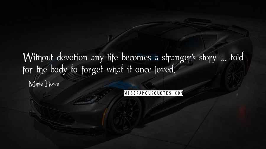 Marie Howe Quotes: Without devotion any life becomes a stranger's story ... told for the body to forget what it once loved.