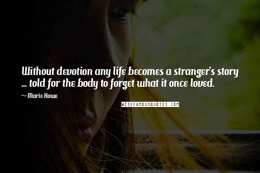 Marie Howe Quotes: Without devotion any life becomes a stranger's story ... told for the body to forget what it once loved.