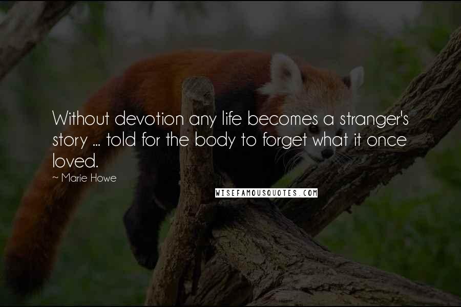 Marie Howe Quotes: Without devotion any life becomes a stranger's story ... told for the body to forget what it once loved.