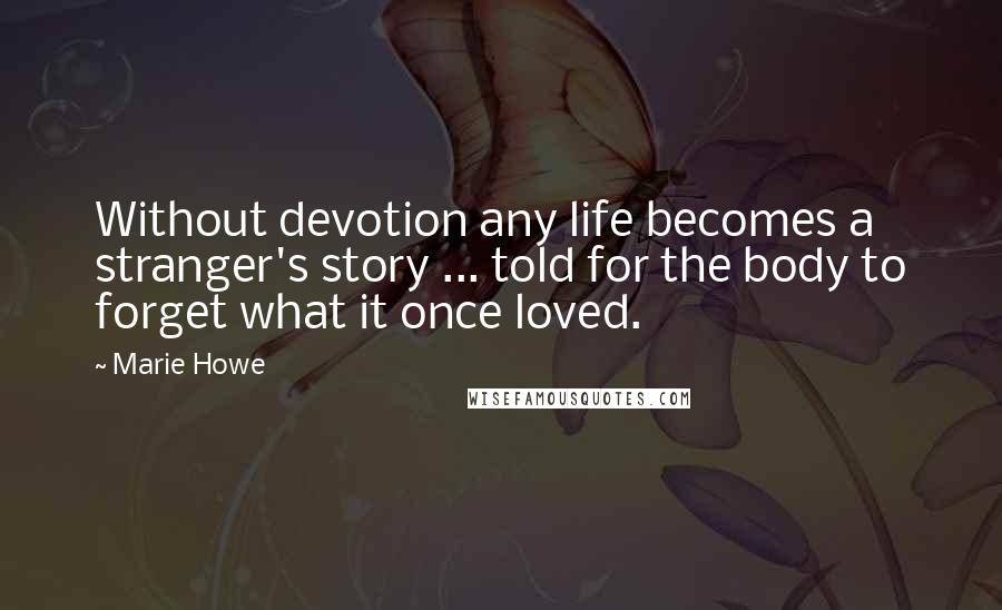 Marie Howe Quotes: Without devotion any life becomes a stranger's story ... told for the body to forget what it once loved.