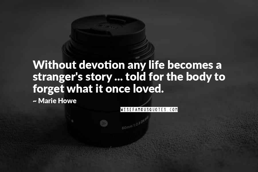 Marie Howe Quotes: Without devotion any life becomes a stranger's story ... told for the body to forget what it once loved.