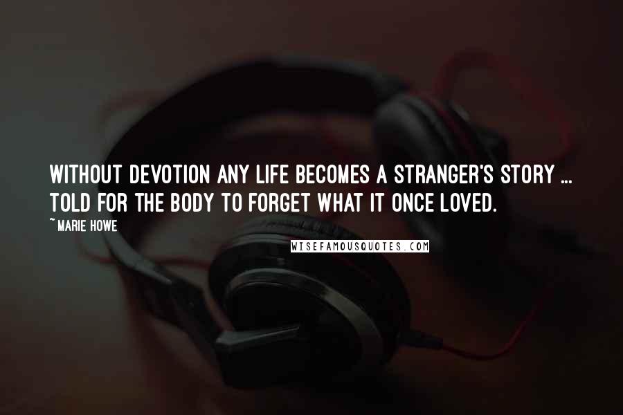Marie Howe Quotes: Without devotion any life becomes a stranger's story ... told for the body to forget what it once loved.