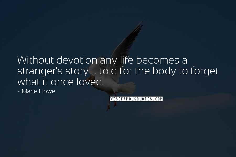 Marie Howe Quotes: Without devotion any life becomes a stranger's story ... told for the body to forget what it once loved.