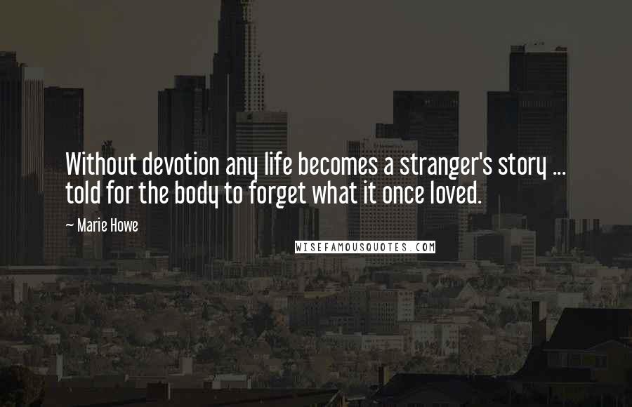 Marie Howe Quotes: Without devotion any life becomes a stranger's story ... told for the body to forget what it once loved.