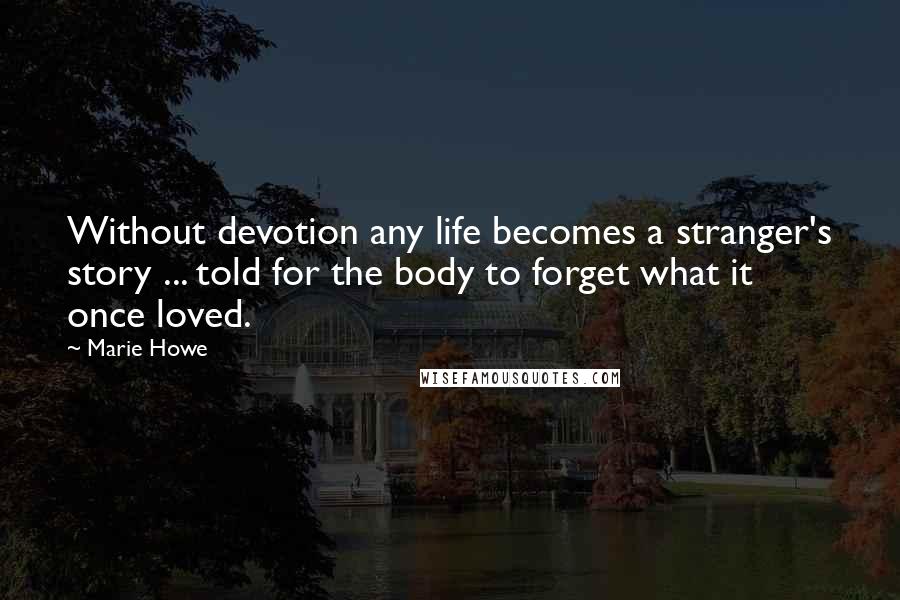 Marie Howe Quotes: Without devotion any life becomes a stranger's story ... told for the body to forget what it once loved.