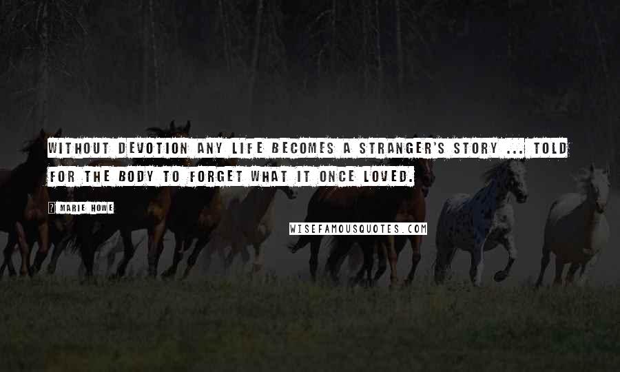 Marie Howe Quotes: Without devotion any life becomes a stranger's story ... told for the body to forget what it once loved.